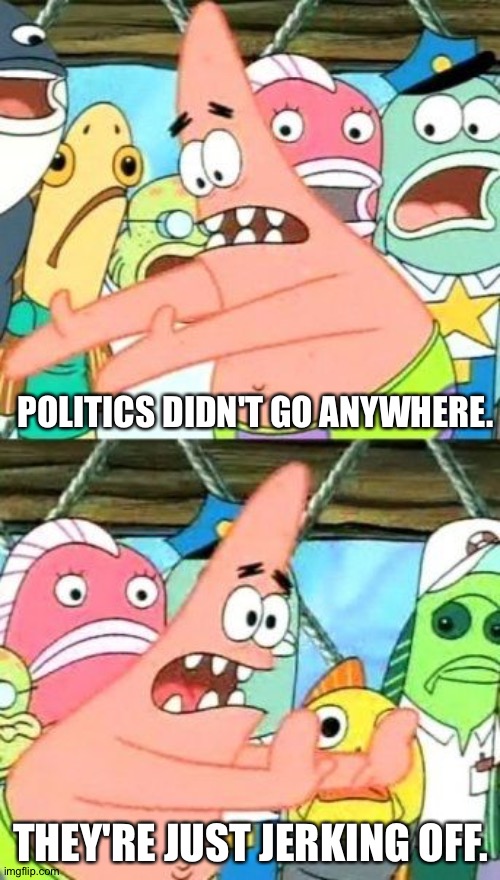 Put It Somewhere Else Patrick Meme | POLITICS DIDN'T GO ANYWHERE. THEY'RE JUST JERKING OFF. | image tagged in memes,put it somewhere else patrick | made w/ Imgflip meme maker