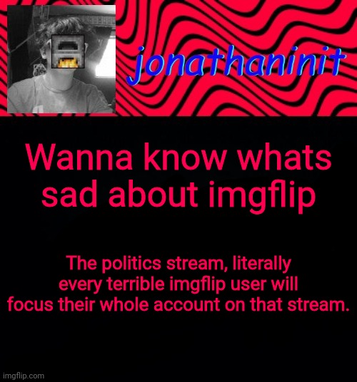 just jonathaninit | Wanna know whats sad about imgflip; The politics stream, literally every terrible imgflip user will focus their whole account on that stream. | image tagged in just jonathaninit | made w/ Imgflip meme maker