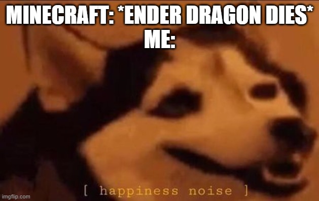 yes | MINECRAFT: *ENDER DRAGON DIES*
ME: | image tagged in happiness noise,minecraft,pog | made w/ Imgflip meme maker
