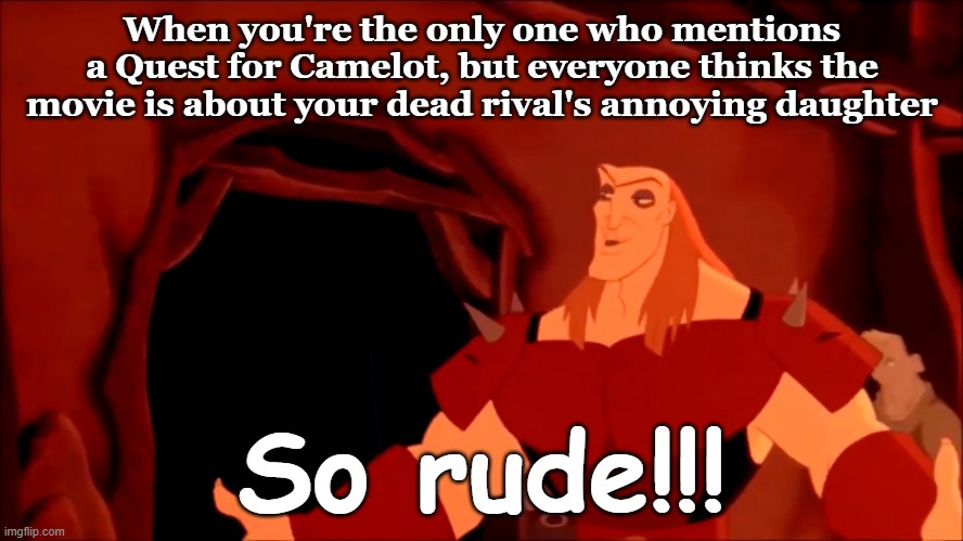 So Rude!!! | When you're the only one who mentions a Quest for Camelot, but everyone thinks the movie is about your dead rival's annoying daughter; So rude!!! | image tagged in so rude,memes,funny,funny memes | made w/ Imgflip meme maker