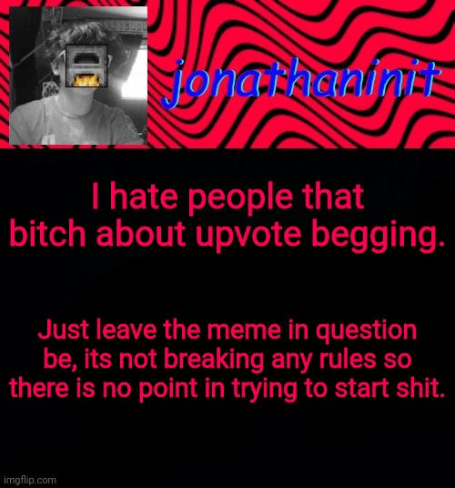 just jonathaninit | I hate people that bitch about upvote begging. Just leave the meme in question be, its not breaking any rules so there is no point in trying to start shit. | image tagged in just jonathaninit | made w/ Imgflip meme maker