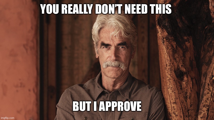 Sam Elliott The Ranch 2 | YOU REALLY DON’T NEED THIS BUT I APPROVE | image tagged in sam elliott the ranch 2 | made w/ Imgflip meme maker