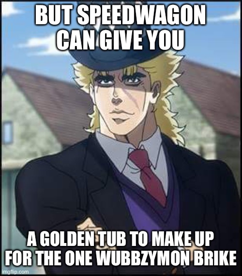 speedwagon | BUT SPEEDWAGON CAN GIVE YOU A GOLDEN TUB TO MAKE UP FOR THE ONE WUBBZYMON BROKE | image tagged in speedwagon | made w/ Imgflip meme maker