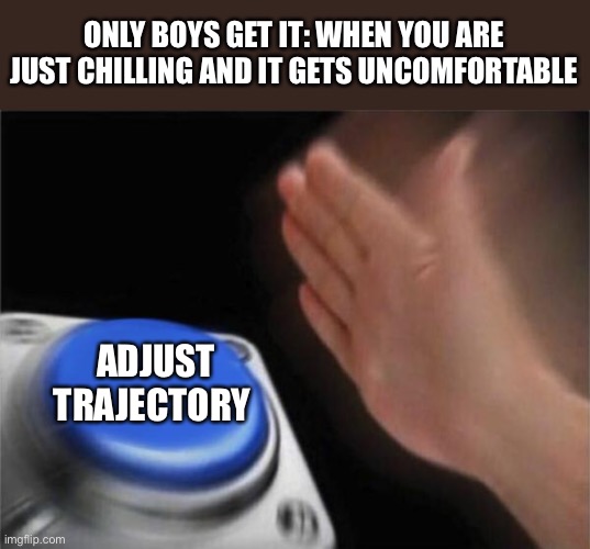 Blank Nut Button | ONLY BOYS GET IT: WHEN YOU ARE JUST CHILLING AND IT GETS UNCOMFORTABLE; ADJUST TRAJECTORY | image tagged in memes,blank nut button | made w/ Imgflip meme maker