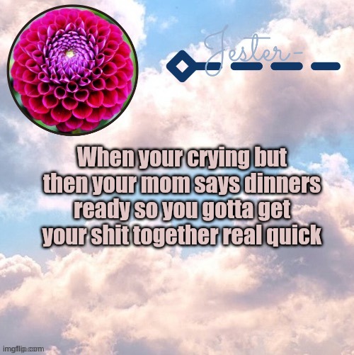Heh... | When your crying but then your mom says dinners ready so you gotta get your shit together real quick | image tagged in jester cloud temp by suga | made w/ Imgflip meme maker