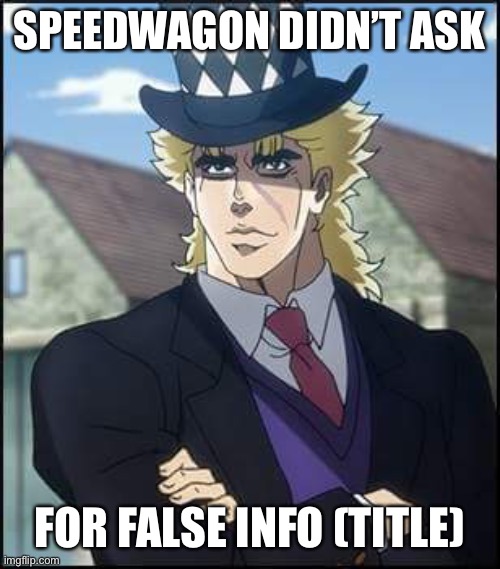 speedwagon | SPEEDWAGON DIDN’T ASK FOR FALSE INFO (TITLE) | image tagged in speedwagon | made w/ Imgflip meme maker