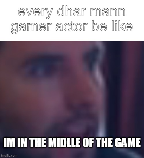 Facts. | every dhar mann gamer actor be like; IM IN THE MIDLLE OF THE GAME | image tagged in meme,memes,bad meme | made w/ Imgflip meme maker