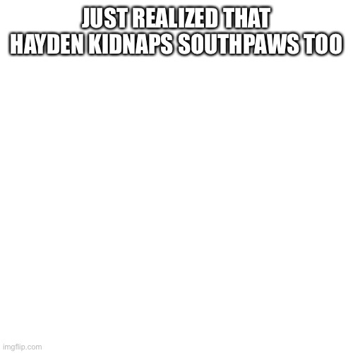 You know, HaydenTheMemerGirl. | JUST REALIZED THAT HAYDEN KIDNAPS SOUTHPAWS TOO | image tagged in memes,blank transparent square | made w/ Imgflip meme maker
