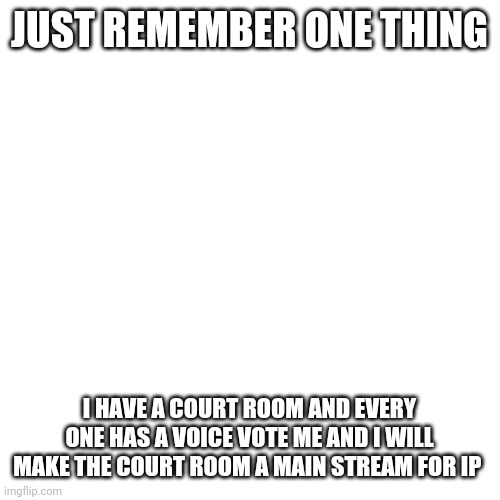 Even if my party fails every one still has a voice | JUST REMEMBER ONE THING; I HAVE A COURT ROOM AND EVERY ONE HAS A VOICE VOTE ME AND I WILL MAKE THE COURT ROOM A MAIN STREAM FOR IP | image tagged in memes,blank transparent square | made w/ Imgflip meme maker