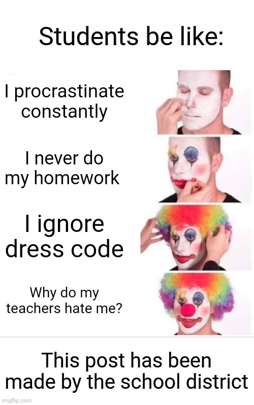 I couldn't think of anything else. | Students be like:; I procrastinate constantly; I never do my homework; I ignore dress code; Why do my teachers hate me? This post has been made by the school district | image tagged in memes,clown applying makeup | made w/ Imgflip meme maker