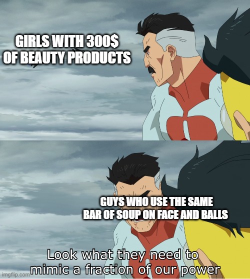Look What They Need To Mimic A Fraction Of Our Power | GIRLS WITH 300$ OF BEAUTY PRODUCTS; GUYS WHO USE THE SAME BAR OF SOUP ON FACE AND BALLS | image tagged in look what they need to mimic a fraction of our power | made w/ Imgflip meme maker