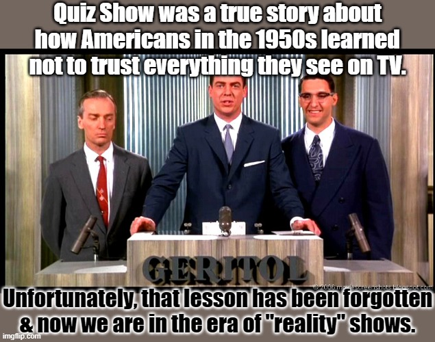 Scene from Quiz Show | Quiz Show was a true story about how Americans in the 1950s learned not to trust everything they see on TV. Unfortunately, that lesson has been forgotten
& now we are in the era of "reality" shows. | image tagged in scene from quiz show | made w/ Imgflip meme maker