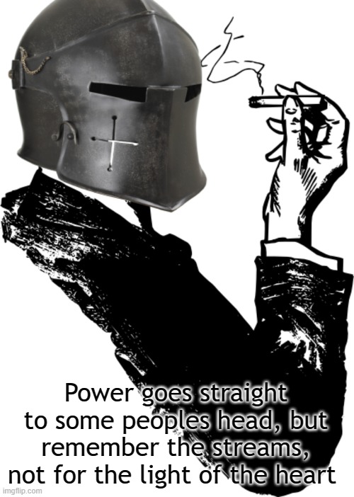 Power goes straight to some peoples head, but remember the streams, not for the light of the heart | image tagged in smoking crusader | made w/ Imgflip meme maker