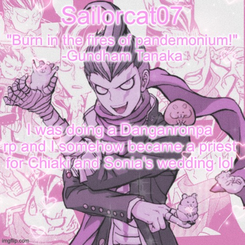 Sailorcat's Gundham temp | I was doing a Danganronpa rp and I somehow became a priest for Chiaki and Sonia's wedding lol | image tagged in sailorcat's gundham temp | made w/ Imgflip meme maker