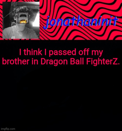 just jonathaninit | I think I pissed off my brother in Dragon Ball FighterZ. | image tagged in just jonathaninit | made w/ Imgflip meme maker