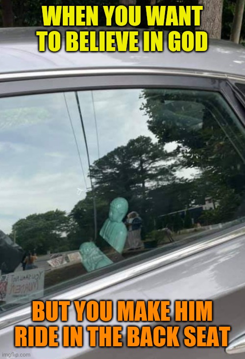 Sitting idolly by | WHEN YOU WANT TO BELIEVE IN GOD; BUT YOU MAKE HIM RIDE IN THE BACK SEAT | image tagged in buddha,statue,back,seat,driver | made w/ Imgflip meme maker