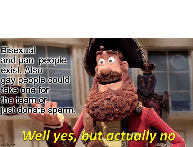 Well Yes, But Actually No Meme | Bisexual and pan  people exist. Also gay people could take one for the team or just donate sperm. | image tagged in memes,well yes but actually no | made w/ Imgflip meme maker