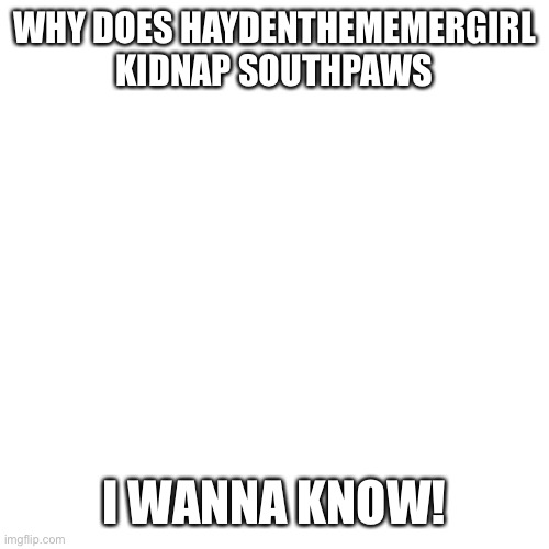 Blank Transparent Square | WHY DOES HAYDENTHEMEMERGIRL KIDNAP SOUTHPAWS; I WANNA KNOW! | image tagged in memes,blank transparent square | made w/ Imgflip meme maker