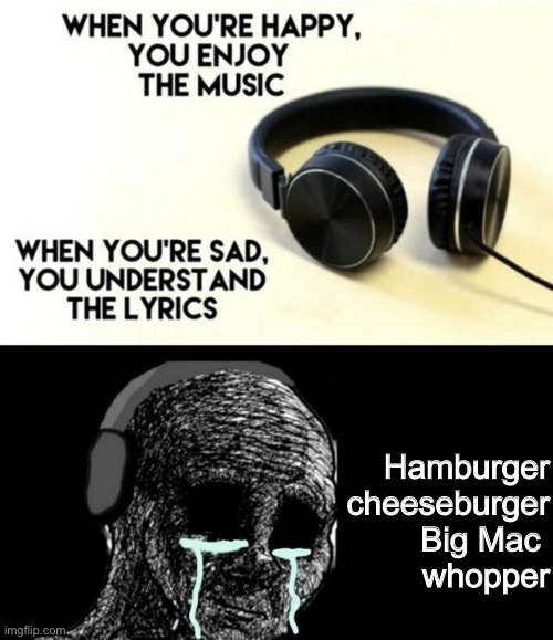 I’m so sad rn and I finally feel like I understand the song | Hamburger cheeseburger Big Mac 
whopper | image tagged in hamburger,cheeseburger,big mac | made w/ Imgflip meme maker