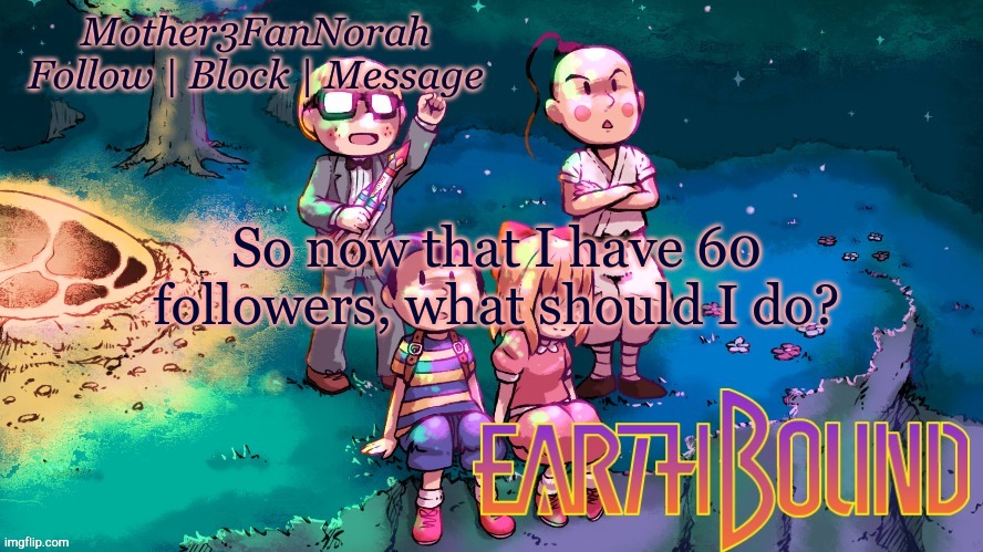 I'm bored | So now that I have 60 followers, what should I do? | image tagged in norah's new earthbound template | made w/ Imgflip meme maker