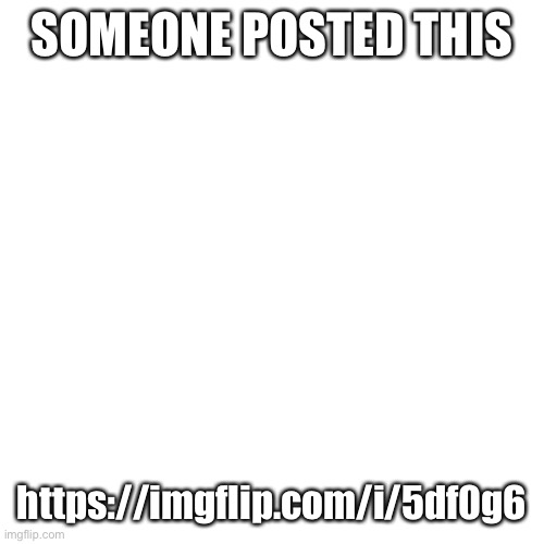Here's another link https://imgflip.com/i/5df0g6 | SOMEONE POSTED THIS; https://imgflip.com/i/5df0g6 | image tagged in memes,blank transparent square | made w/ Imgflip meme maker