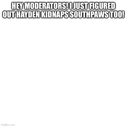 Pls I want an answer | HEY MODERATORS! I JUST FIGURED OUT HAYDEN KIDNAPS SOUTHPAWS TOO! | image tagged in memes,blank transparent square | made w/ Imgflip meme maker