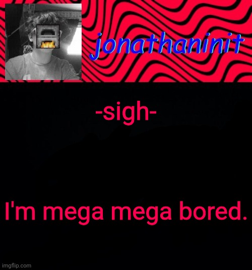 just jonathaninit | -sigh-; I'm mega mega bored. | image tagged in just jonathaninit | made w/ Imgflip meme maker