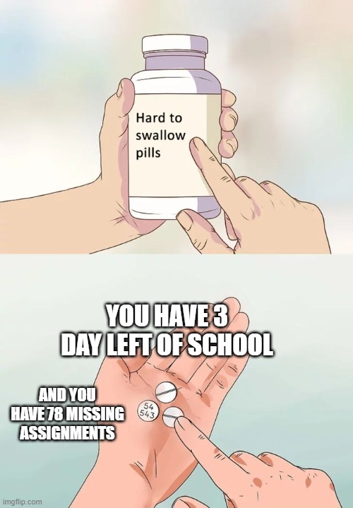 Hard To Swallow Pills | YOU HAVE 3 DAY LEFT OF SCHOOL; AND YOU HAVE 78 MISSING ASSIGNMENTS | image tagged in memes,hard to swallow pills | made w/ Imgflip meme maker