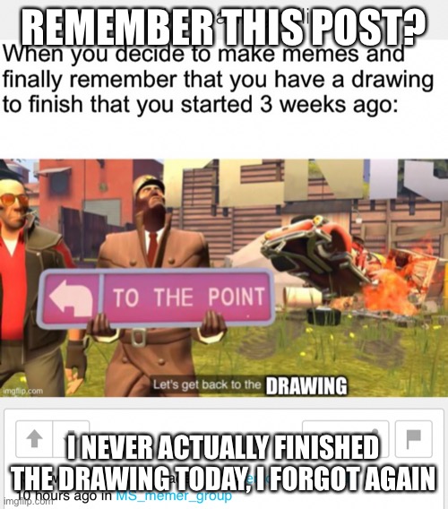 Short term memory be like: | REMEMBER THIS POST? I NEVER ACTUALLY FINISHED THE DRAWING TODAY, I FORGOT AGAIN | made w/ Imgflip meme maker