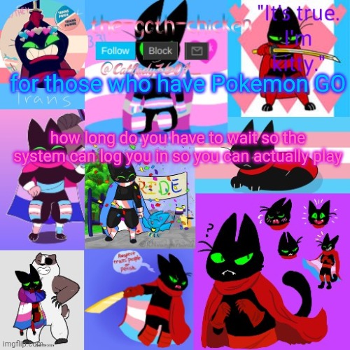 I just want to know cause for me it takes around 10-20 minutes | for those who have Pokemon GO; how long do you have to wait so the system can log you in so you can actually play | image tagged in the-goth-chicken's announcement template 23 | made w/ Imgflip meme maker