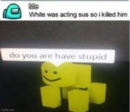 do you are have stupid | image tagged in xd,do you are have stupid,among us,roblox,memes,stop reading the tags | made w/ Imgflip meme maker
