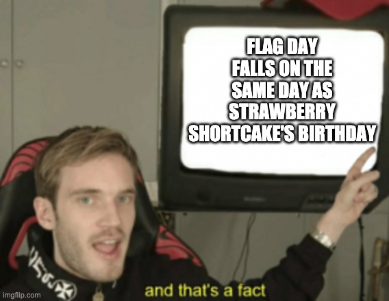 Noice | FLAG DAY FALLS ON THE SAME DAY AS STRAWBERRY SHORTCAKE'S BIRTHDAY | image tagged in and that's a fact | made w/ Imgflip meme maker