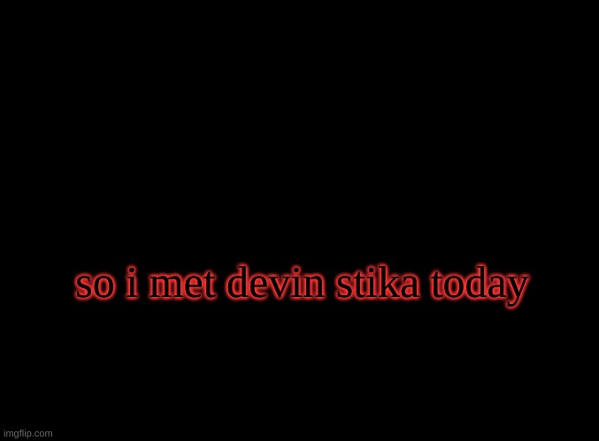 i met a pro metal guitarist | so i met devin stika today | image tagged in blank black | made w/ Imgflip meme maker