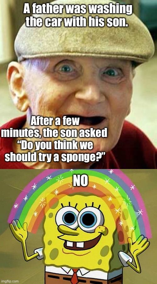 Dad jokes suck | A father was washing the car with his son. After a few minutes, the son asked 
“Do you think we should try a sponge?”; NO | image tagged in angry old man,memes,imagination spongebob,stupid memes | made w/ Imgflip meme maker