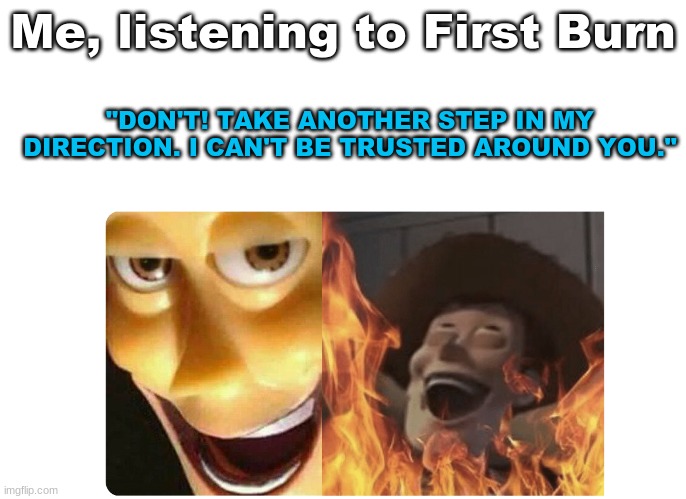 this template is popular rn. . . | Me, listening to First Burn; "DON'T! TAKE ANOTHER STEP IN MY DIRECTION. I CAN'T BE TRUSTED AROUND YOU." | image tagged in satanic woody | made w/ Imgflip meme maker