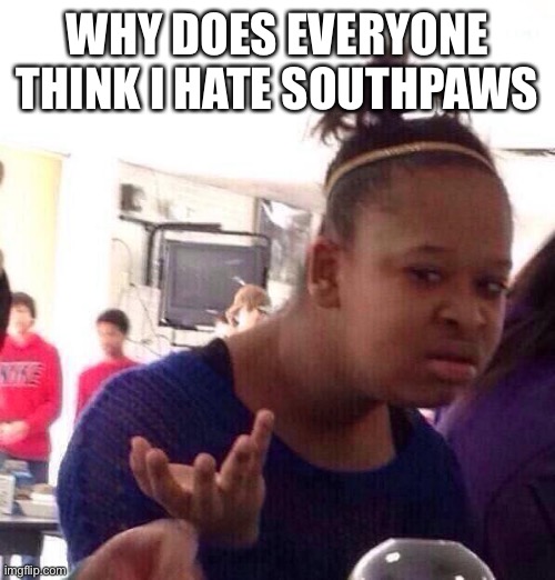 Black Girl Wat | WHY DOES EVERYONE THINK I HATE SOUTHPAWS | image tagged in memes,black girl wat | made w/ Imgflip meme maker