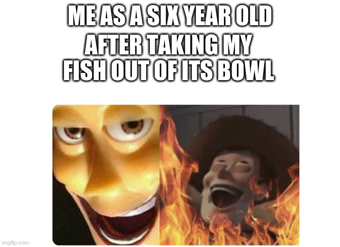 Satanic Woody | ME AS A SIX YEAR OLD; AFTER TAKING MY FISH OUT OF ITS BOWL | image tagged in satanic woody | made w/ Imgflip meme maker