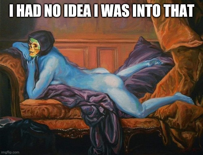 sexy skeletor | I HAD NO IDEA I WAS INTO THAT | image tagged in sexy skeletor | made w/ Imgflip meme maker