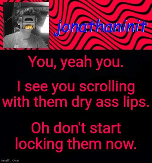 just jonathaninit | You, yeah you. I see you scrolling with them dry ass lips. Oh don't start licking them now. | image tagged in just jonathaninit | made w/ Imgflip meme maker