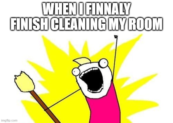 X All The Y | WHEN I FINNALY FINISH CLEANING MY ROOM | image tagged in memes,x all the y | made w/ Imgflip meme maker