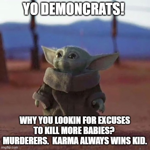 Baby Yoda | YO DEMONCRATS! WHY YOU LOOKIN FOR EXCUSES TO KILL MORE BABIES?  MURDERERS.  KARMA ALWAYS WINS KID. | image tagged in baby yoda | made w/ Imgflip meme maker