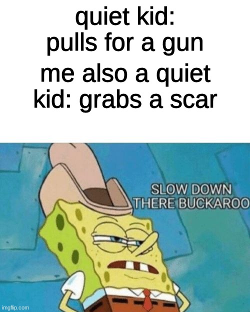 0_0 | quiet kid: pulls for a gun; me also a quiet kid: grabs a scar | image tagged in slow down there buckaroo | made w/ Imgflip meme maker