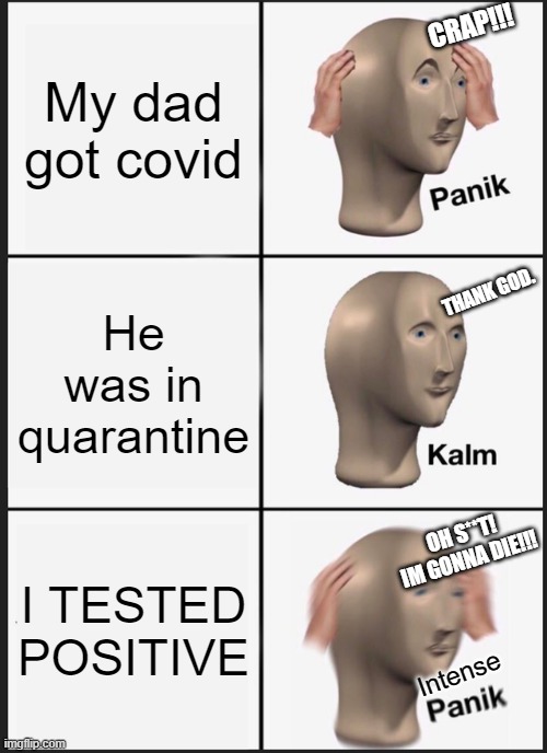 OH S*** MOMENT BE LIKE: | My dad got covid; CRAP!!! He was in quarantine; THANK GOD. OH S**T!
IM GONNA DIE!!! I TESTED POSITIVE; Intense | image tagged in memes,panik kalm panik | made w/ Imgflip meme maker