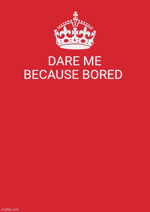 Keep Calm And Carry On Red | DARE ME BECAUSE BORED | image tagged in memes,keep calm and carry on red | made w/ Imgflip meme maker