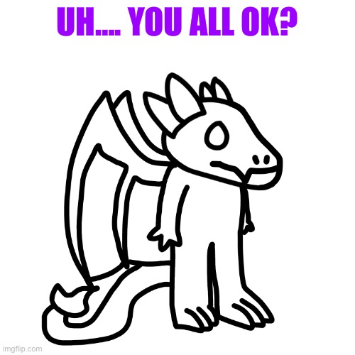 Sketch I never colored, it works for this, this is just a check in. | UH…. YOU ALL OK? | made w/ Imgflip meme maker