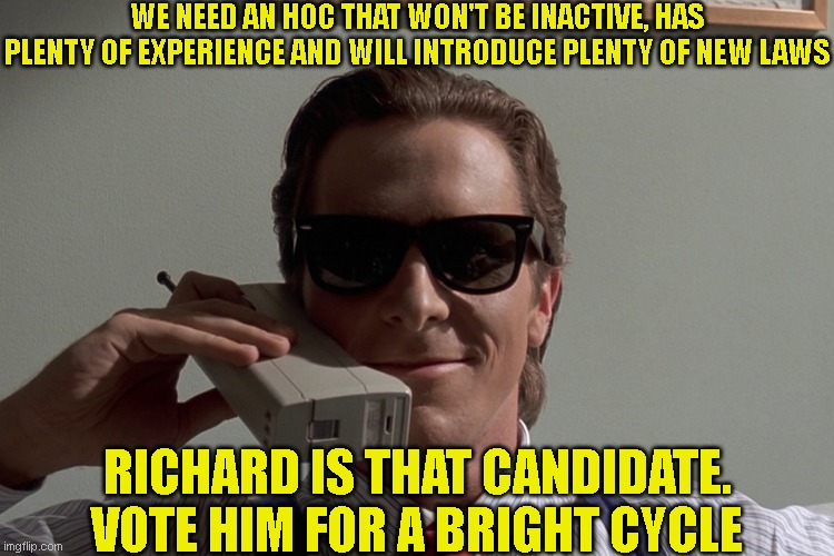 American Psycho | WE NEED AN HOC THAT WON'T BE INACTIVE, HAS PLENTY OF EXPERIENCE AND WILL INTRODUCE PLENTY OF NEW LAWS; RICHARD IS THAT CANDIDATE. VOTE HIM FOR A BRIGHT CYCLE | image tagged in american psycho | made w/ Imgflip meme maker