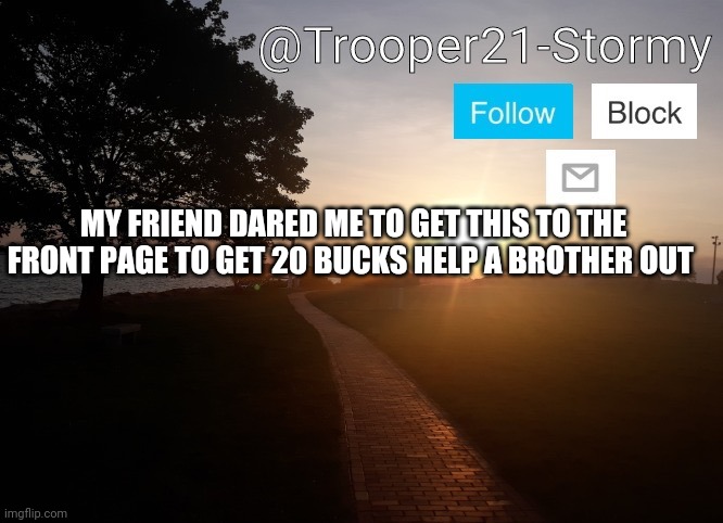 Trooper21-Stormy | MY FRIEND DARED ME TO GET THIS TO THE FRONT PAGE TO GET 20 BUCKS HELP A BROTHER OUT | image tagged in trooper21-stormy | made w/ Imgflip meme maker