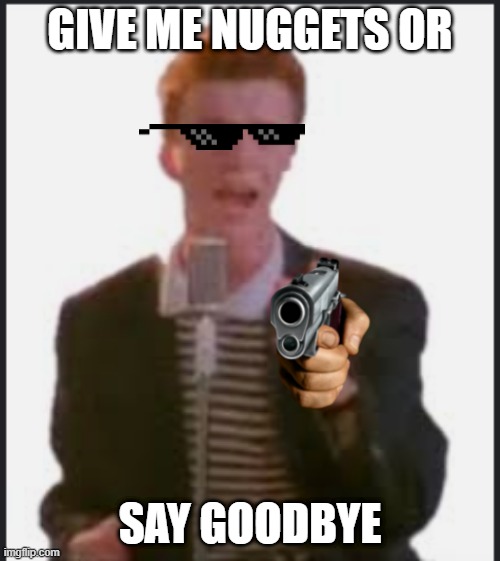Rick Astley | GIVE ME NUGGETS OR; SAY GOODBYE | image tagged in rick astley | made w/ Imgflip meme maker