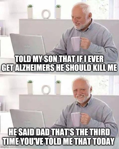Hide the Pain Harold | TOLD MY SON THAT IF I EVER GET ALZHEIMERS HE SHOULD KILL ME; HE SAID DAD THAT'S THE THIRD TIME YOU'VE TOLD ME THAT TODAY | image tagged in memes,hide the pain harold | made w/ Imgflip meme maker