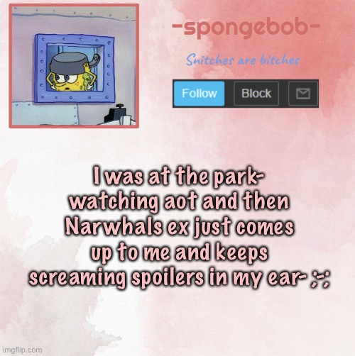 And he started wacking me with a backpack then took my phone and started watching loli-hentai | I was at the park- watching aot and then Narwhals ex just comes up to me and keeps screaming spoilers in my ear- ;-; | image tagged in sponge temp | made w/ Imgflip meme maker